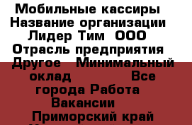 Мобильные кассиры › Название организации ­ Лидер Тим, ООО › Отрасль предприятия ­ Другое › Минимальный оклад ­ 50 000 - Все города Работа » Вакансии   . Приморский край,Уссурийский г. о. 